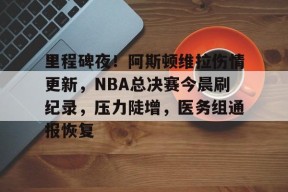 金年会官方入口里程碑夜！阿斯顿维拉伤情更新，NBA总决赛今晨刷纪录，压力陡增，医务组通报恢复的简单介绍
